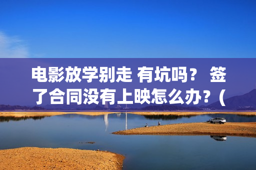 电影放学别走 有坑吗？ 签了合同没有上映怎么办？(放学别走的主演是谁)