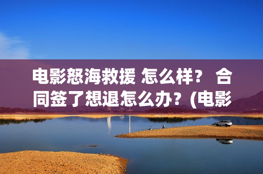 电影怒海救援 怎么样？ 合同签了想退怎么办？(电影怒海救援免费播放)