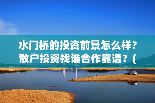水门桥的投资前景怎么样?散户投资找谁合作靠谱?(水门桥 官宣) 水门桥的投资前景怎么样?散户投资找谁合作靠谱?(水门桥 官宣)