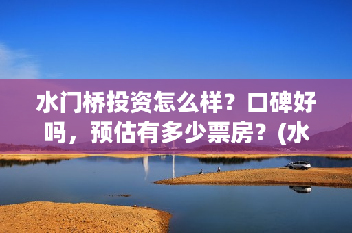 水门桥投资怎么样?口碑好吗,预估有多少票房?(水门桥在哪个位置) 水门桥投资怎么样?口碑好吗,预估有多少票房?(水门桥在哪个位置)