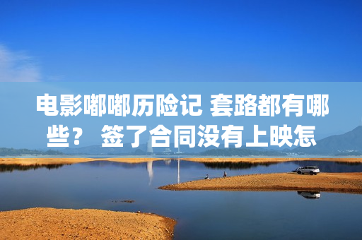 电影嘟嘟历险记 套路都有哪些? 签了合同没有上映怎么办?(嘟嘟历险记动画片全集) 电影嘟嘟历险记 套路都有哪些? 签了合同没有上映怎么办?(嘟嘟历险记动画片全集)