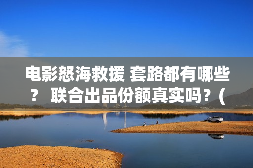 电影怒海救援 套路都有哪些? 联合出品份额真实吗?(电影怒海救援免费观看国语) 电影怒海救援 套路都有哪些? 联合出品份额真实吗?(电影怒海救援免费观看国语)