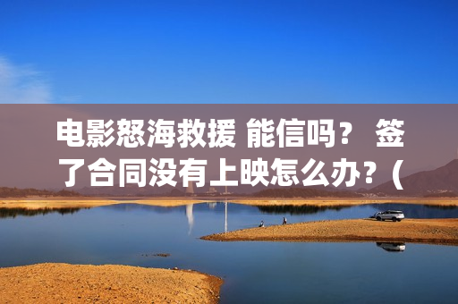 电影怒海救援 能信吗？ 签了合同没有上映怎么办？(电影怒海救援真实事件)