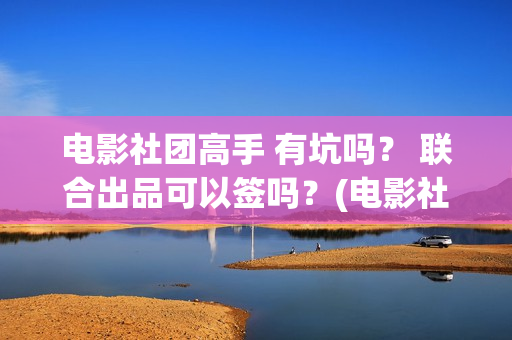 电影社团高手 有坑吗? 联合出品可以签吗?(电影社团叫什么名字) 电影社团高手 有坑吗? 联合出品可以签吗?(电影社团叫什么名字)