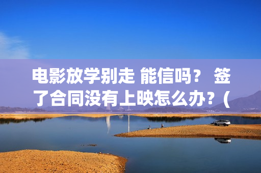 电影放学别走 能信吗？ 签了合同没有上映怎么办？(电影放学别走剧情介绍)