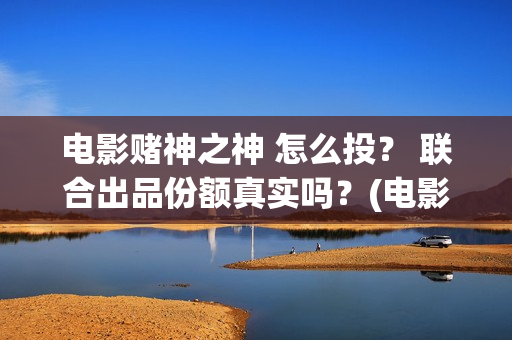 电影赌神之神 怎么投？ 联合出品份额真实吗？(电影赌神之神剧情介绍)