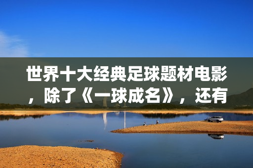 世界十大经典足球题材电影，除了《一球成名》，还有这些你不知道(世界十大经典足球运动员)
