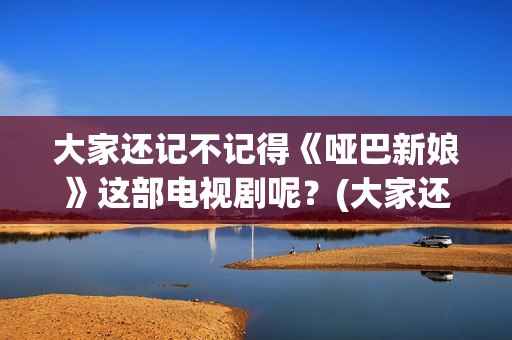 大家还记不记得《哑巴新娘》这部电视剧呢？(大家还记不记得我的名字)