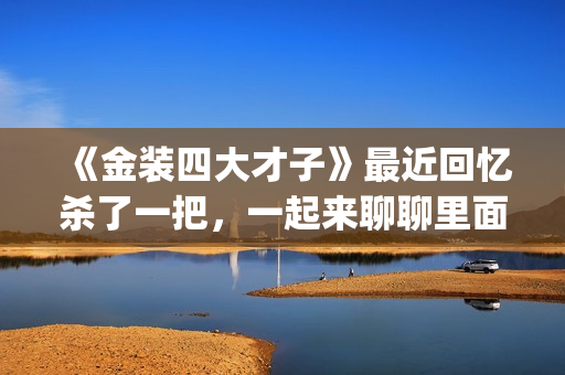 《金装四大才子》最近回忆杀了一把，一起来聊聊里面的四大才子(金装四大才子国语免费观看完整版)