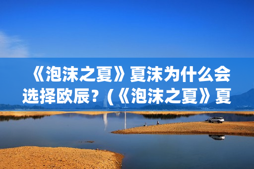 《泡沫之夏》夏沫为什么会选择欧辰？(《泡沫之夏》夏沫的主要职业是什么?)