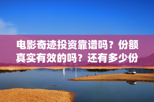 电影奇迹投资靠谱吗？份额真实有效的吗？还有多少份额？(2021电影奇迹)