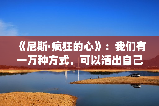 《尼斯·疯狂的心》：我们有一万种方式，可以活出自己的人生(尼斯·疯狂的心观后感)