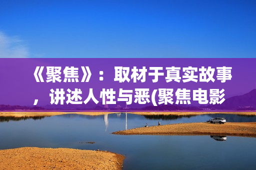 《聚焦》：取材于真实故事，讲述人性与恶(聚焦电影讲的什么)