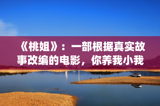 《桃姐》：一部根据真实故事改编的电影，你养我小我养你老(桃姐 百度百科)