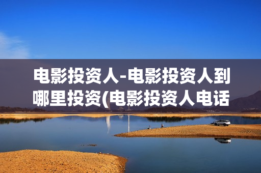 电影投资人-电影投资人到哪里投资(电影投资人电话多少)