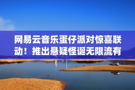 网易云音乐蛋仔派对惊喜联动！推出悬疑怪诞无限流有声剧《逃出惊魂夜：循环尽头》(wijdan网易云音乐)