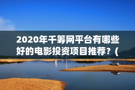 2020年千筹网平台有哪些好的电影投资项目推荐？(千筹网app官方下载)