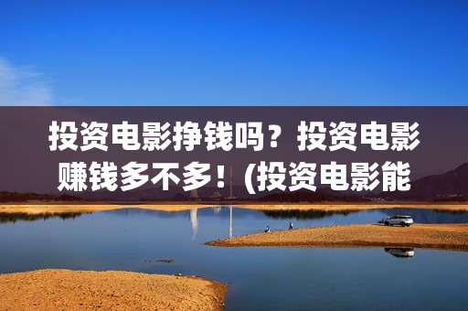 投资电影挣钱吗?投资电影赚钱多不多!(投资电影能赚多少钱) 投资电影挣钱吗?投资电影赚钱多不多!(投资电影能赚多少钱)