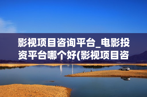 影视项目咨询平台_电影投资平台哪个好(影视项目咨询平台排名)