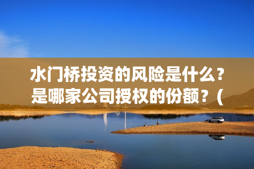 水门桥投资的风险是什么？是哪家公司授权的份额？(水门桥怎么投资)