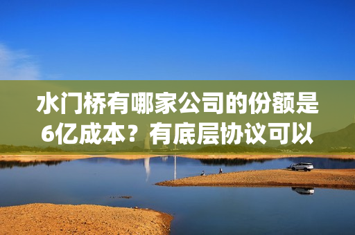 水门桥有哪家公司的份额是6亿成本?有底层协议可以看吗?(水门桥地址) 水门桥有哪家公司的份额是6亿成本?有底层协议可以看吗?(水门桥地址)