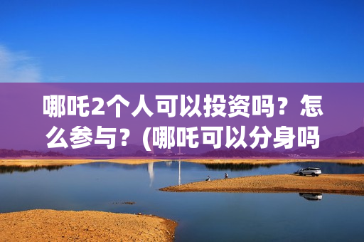哪吒2个人可以投资吗？怎么参与？(哪吒可以分身吗)