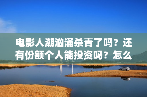 电影人潮汹涌杀青了吗？还有份额个人能投资吗？怎么投(电影巜人潮汹涌)