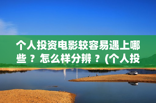 个人投资电影较容易遇上哪些 ?怎么样分辨 ?(个人投资电影在) 个人投资电影较容易遇上哪些 ?怎么样分辨 ?(个人投资电影在)