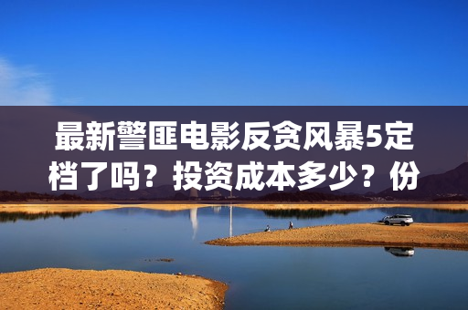 最新警匪电影反贪风暴5定档了吗？投资成本多少？份额怎么参与认购？(最新警匪片)
