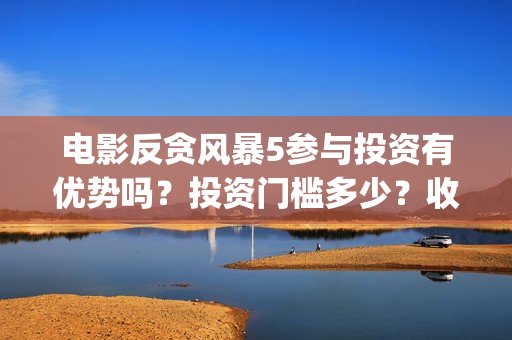 电影反贪风暴5参与投资有优势吗？投资门槛多少？收益分红有保障吗？(电影反贪风暴4)