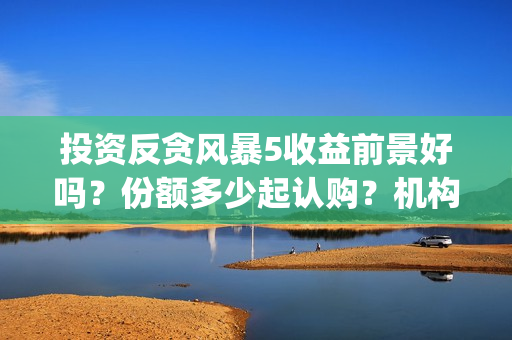 投资反贪风暴5收益前景好吗？份额多少起认购？机构预测票房多少？(反贪风暴z基金)