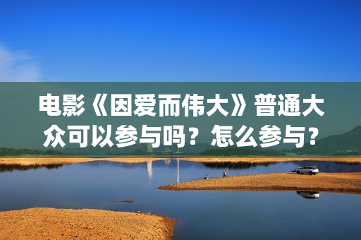 电影《因爱而伟大》普通大众可以参与吗？怎么参与？(因爱而伟大电影什么上映)
