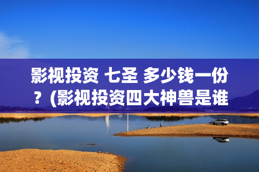 影视投资 七圣 多少钱一份？(影视投资四大神兽是谁)