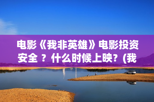 电影《我非英雄》电影投资安全 ？什么时候上映？(我非英雄在线播放大地影院)