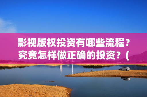 影视版权投资有哪些流程？究竟怎样做正确的投资？(影视版权投资有风险吗)