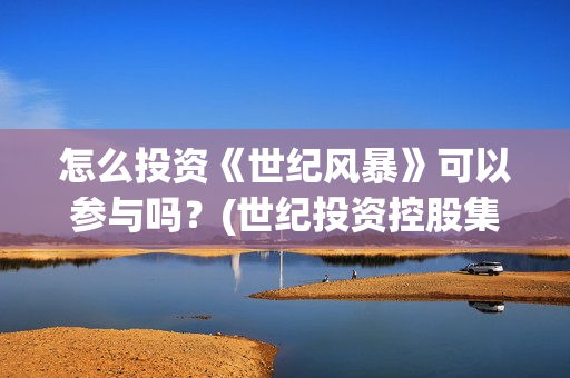 怎么投资《世纪风暴》可以参与吗？(世纪投资控股集团(深圳)有限公司)