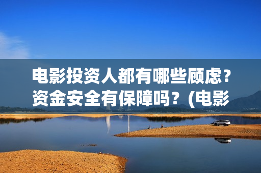 电影投资人都有哪些顾虑？资金安全有保障吗？(电影投资人叫什么名字)