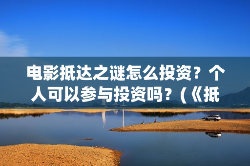 电影抵达之谜怎么投资？个人可以参与投资吗？(《抵达之谜》票房)