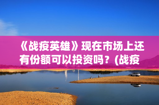 《战疫英雄》现在市场上还有份额可以投资吗?(战疫情英雄) 《战疫英雄》现在市场上还有份额可以投资吗?(战疫情英雄)