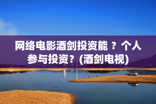 网络电影酒剑投资能 ？个人参与投资？(酒剑电视)