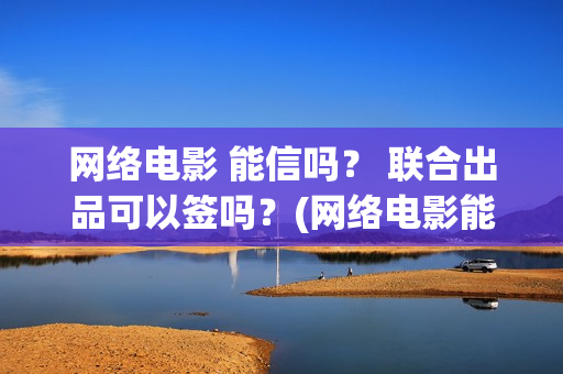 网络电影 能信吗? 联合出品可以签吗?(网络电影能投资吗) 网络电影 能信吗? 联合出品可以签吗?(网络电影能投资吗)