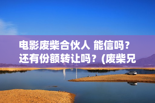 电影废柴合伙人 能信吗？ 还有份额转让吗？(废柴兄弟众筹吃火锅是哪一集)