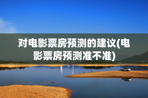 对电影票房预测的建议(电影票房预测准不准)
