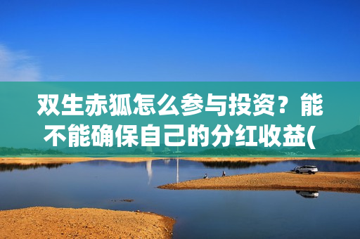 双生赤狐怎么参与投资?能不能确保自己的分红收益(双生赤狐结局什么意思) 双生赤狐怎么参与投资?能不能确保自己的分红收益(双生赤狐结局什么意思)
