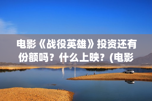 电影《战役英雄》投资还有份额吗？什么上映？(电影《战役英雄》)