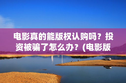 电影真的能版权认购吗？投资被骗了怎么办？(电影版权可以转让吗)