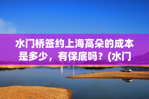 水门桥签约上海高朵的成本是多少，有保底吗？(水门桥还在吗)