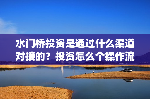 水门桥投资是通过什么渠道对接的？投资怎么个操作流程？(水门桥投资方)
