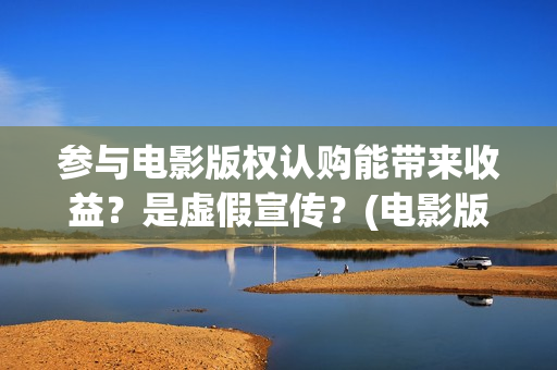 参与电影版权认购能带来收益？是虚假宣传？(电影版权申请流程及费用)