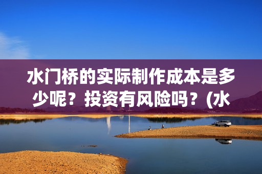 水门桥的实际制作成本是多少呢？投资有风险吗？(水门桥资料)